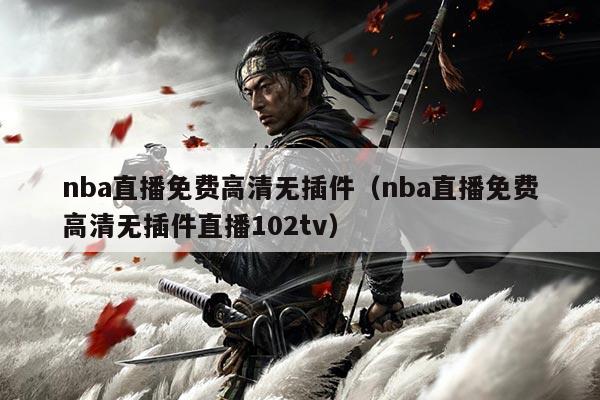 nba直播免费高清无插件(nba直播免费高清无插件直播102tv)