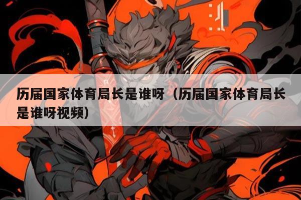 历届国家体育局长是谁呀（历届国家体育局长是谁呀视频）