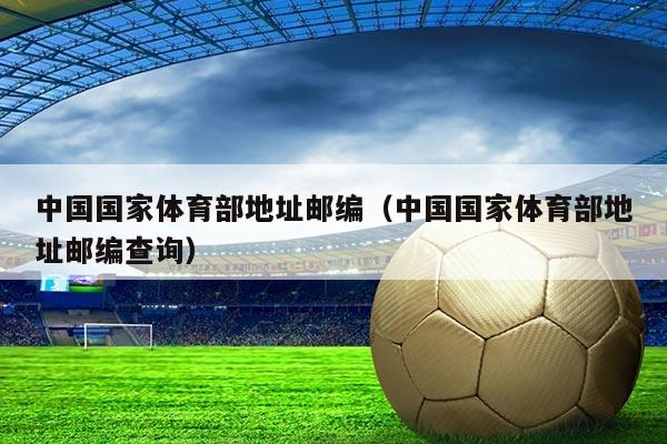 中国国家体育部地址邮编(中国国家体育部地址邮编查询)