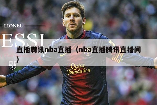 直播腾讯nba直播（nba直播腾讯直播间）