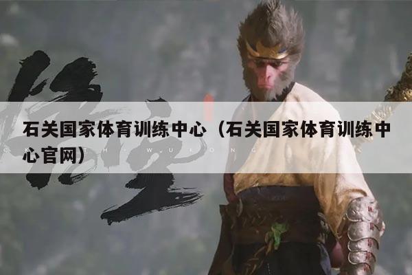 石关国家体育训练中心（石关国家体育训练中心官网）