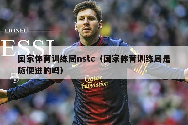 国家体育训练局nstc（国家体育训练局是随便进的吗）