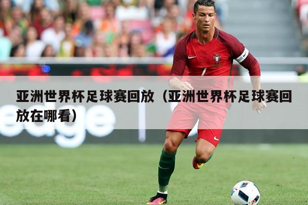 亚洲世界杯足球赛回放(亚洲世界杯足球赛回放在哪看)