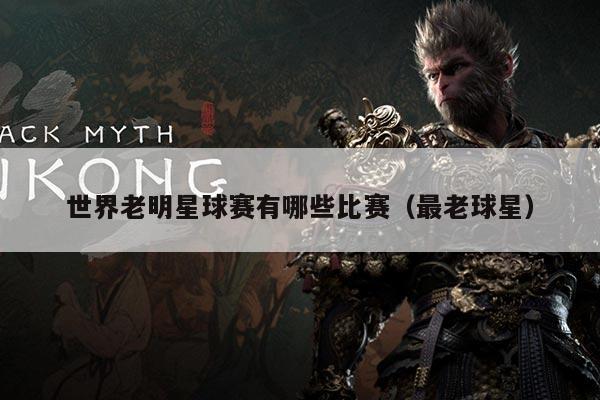 世界老明星球赛有哪些比赛（最老球星）