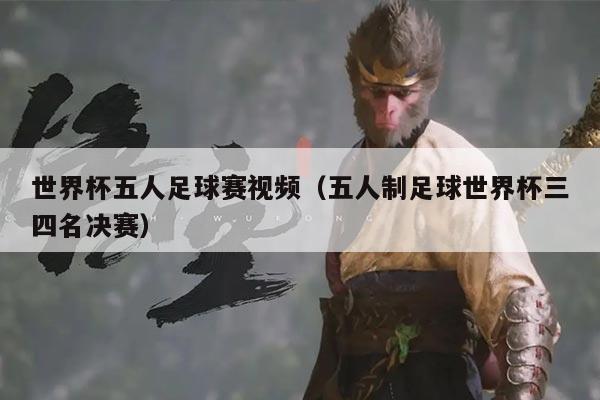 世界杯五人足球赛视频（五人制足球世界杯三四名决赛）