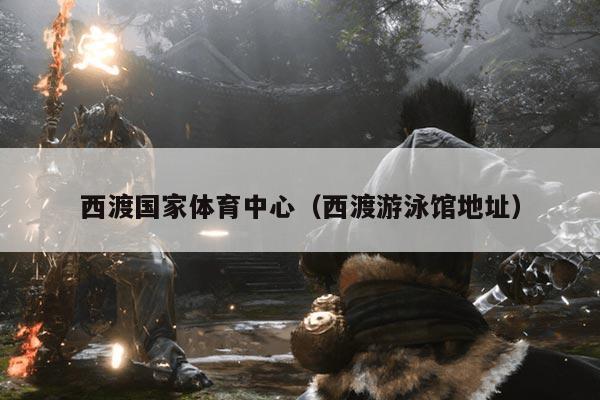 西渡国家体育中心（西渡游泳馆地址）