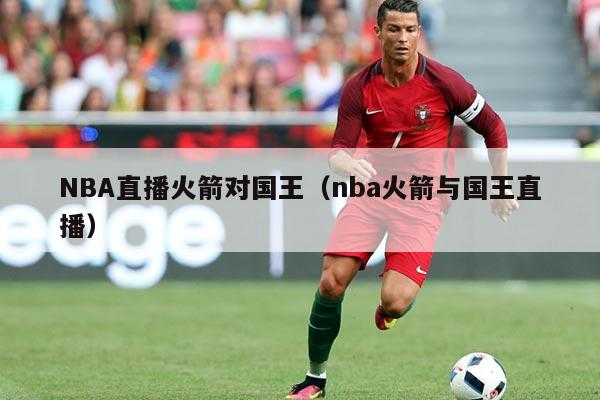NBA直播火箭对国王(nba火箭与国王直播)