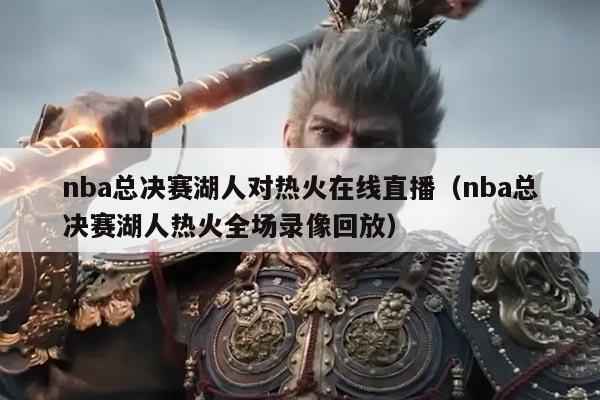 nba总决赛湖人对热火在线直播（nba总决赛湖人热火全场录像回放）