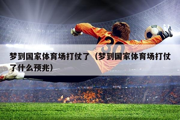 梦到国家体育场打仗了（梦到国家体育场打仗了什么预兆）