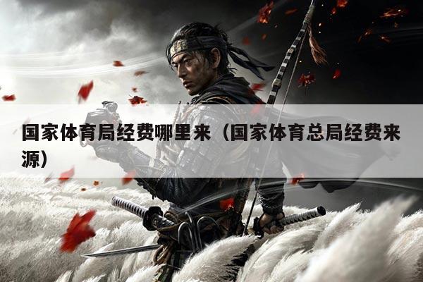 国家体育局经费哪里来（国家体育总局经费来源）
