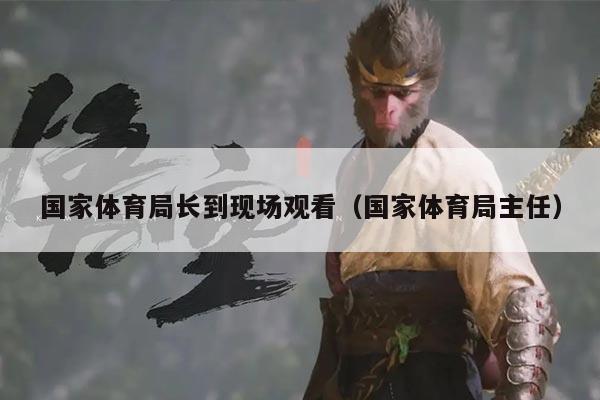 国家体育局长到现场观看(国家体育局主任)