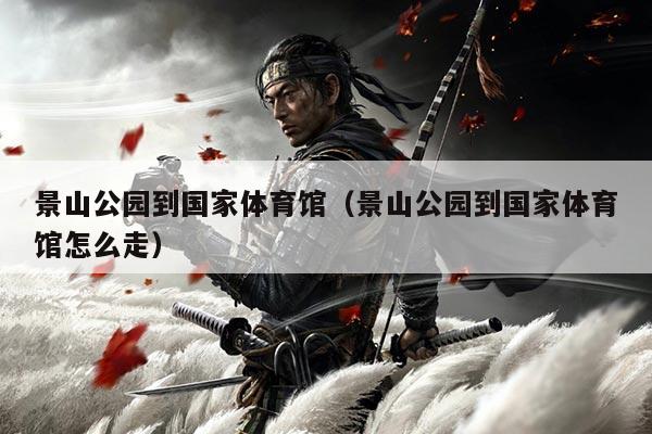 景山公园到国家体育馆（景山公园到国家体育馆怎么走）