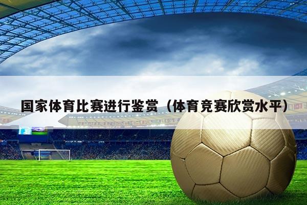 国家体育比赛进行鉴赏（体育竞赛欣赏水平）