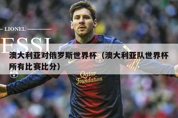 澳大利亚对俄罗斯世界杯（澳大利亚队世界杯所有比赛比分）