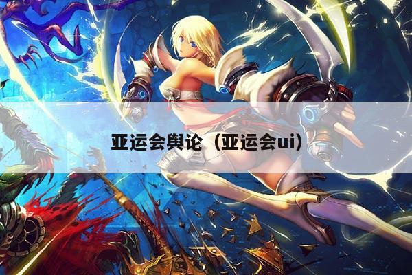 亚运会舆论（亚运会ui）