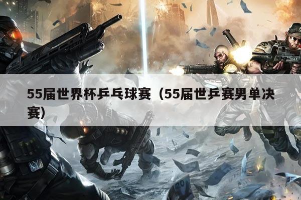 55届世界杯乒乓球赛（55届世乒赛男单决赛）