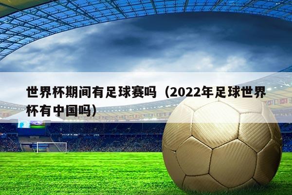 世界杯期间有足球赛吗（2022年足球世界杯有中国吗）