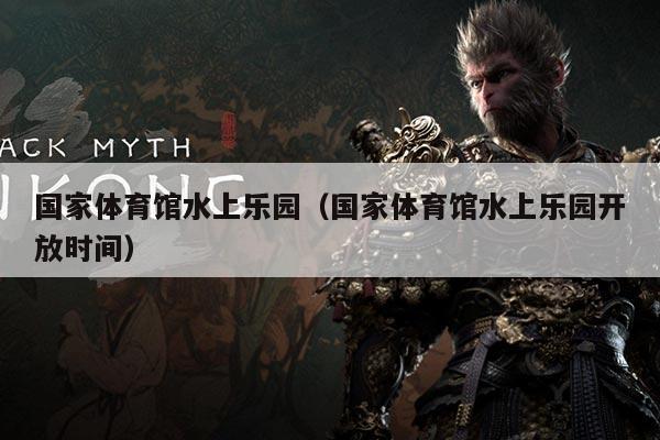 国家体育馆水上乐园（国家体育馆水上乐园开放时间）