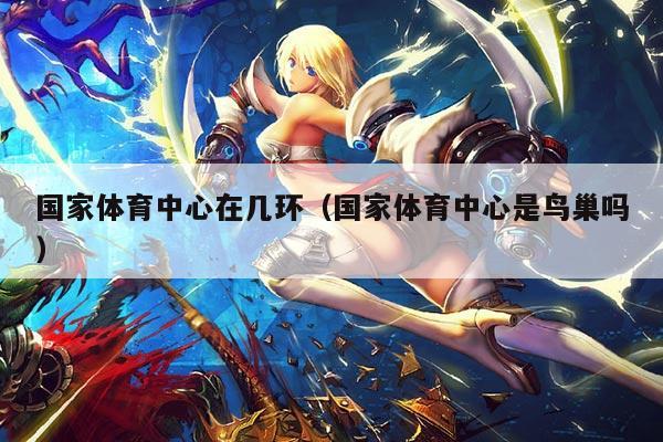 国家体育中心在几环（国家体育中心是鸟巢吗）