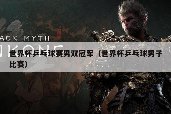 世界杯乒乓球赛男双冠军（世界杯乒乓球男子比赛）