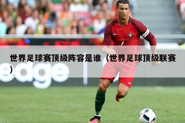 世界足球赛顶级阵容是谁（世界足球顶级联赛）