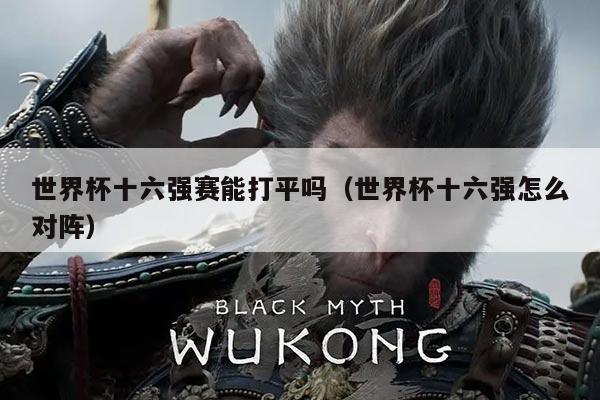 世界杯十六强赛能打平吗（世界杯十六强怎么对阵）