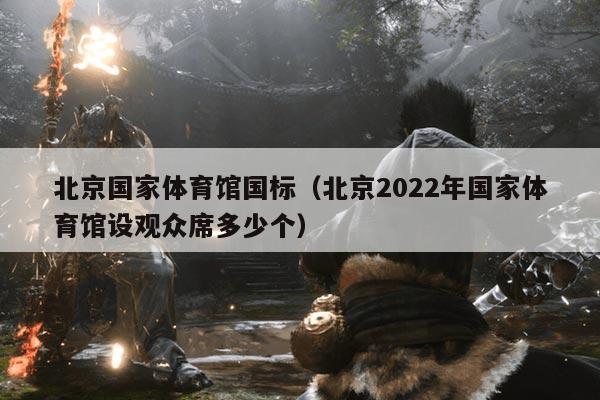 北京国家体育馆国标（北京2022年国家体育馆设观众席多少个）