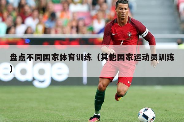 盘点不同国家体育训练（其他国家运动员训练）