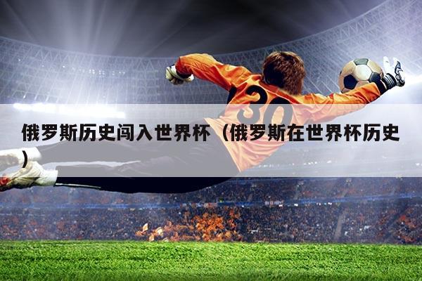 俄罗斯历史闯入世界杯（俄罗斯在世界杯历史）