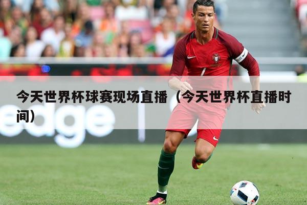 今天世界杯球赛现场直播(今天世界杯直播时间)